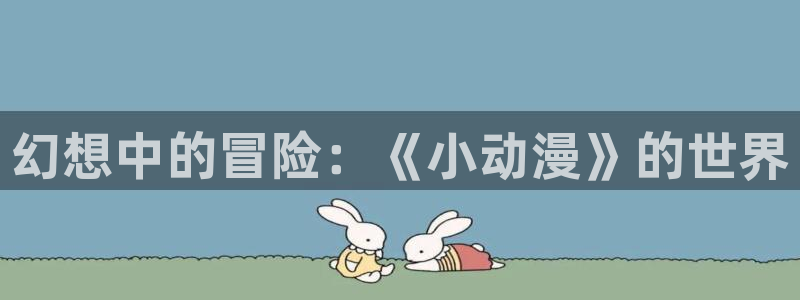 age动漫网在线观看：幻想中的冒险：《小动漫》的世界